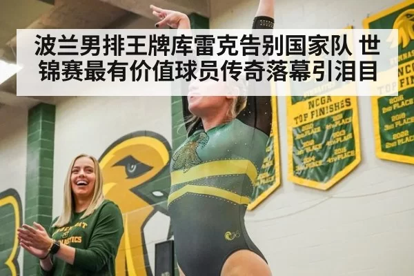 波兰男排王牌库雷克告别国家队 世锦赛最有价值球员传奇落幕引泪目