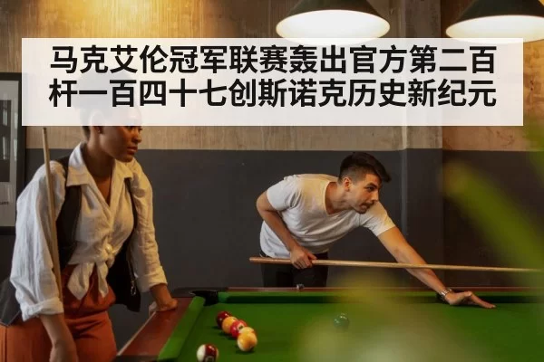 马克艾伦冠军联赛轰出官方第二百杆一百四十七创斯诺克历史新纪元